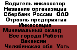 Водитель-инкассатор › Название организации ­ Сбербанк России, ОАО › Отрасль предприятия ­ Инкассация › Минимальный оклад ­ 1 - Все города Работа » Вакансии   . Челябинская обл.,Усть-Катав г.